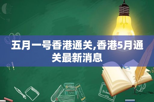 五月一号香港通关,香港5月通关最新消息