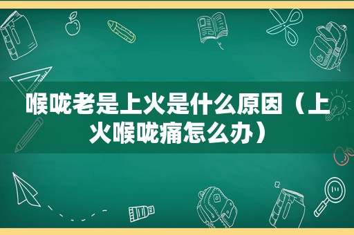 喉咙老是上火是什么原因（上火喉咙痛怎么办）