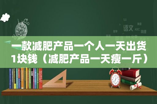 一款减肥产品一个人一天出货1块钱（减肥产品一天瘦一斤）