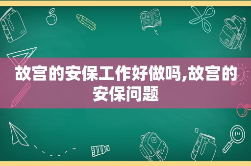 故宫的安保工作好做吗,故宫的安保问题