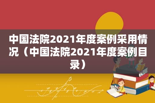 中国法院2021年度案例采用情况（中国法院2021年度案例目录）