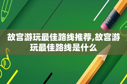 故宫游玩最佳路线推荐,故宫游玩最佳路线是什么