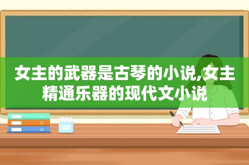 女主的武器是古琴的小说,女主精通乐器的现代文小说