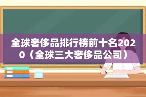 全球奢侈品排行榜前十名2020（全球三大奢侈品公司）