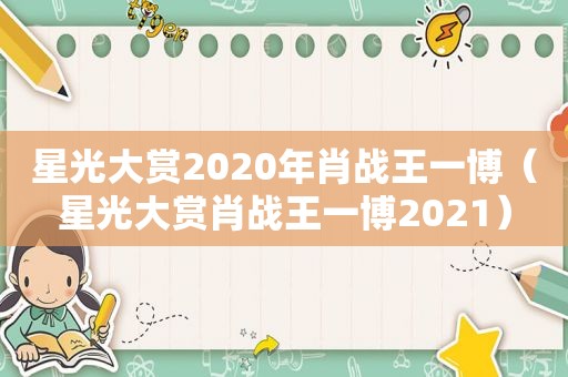 星光大赏2020年肖战王一博（星光大赏肖战王一博2021）