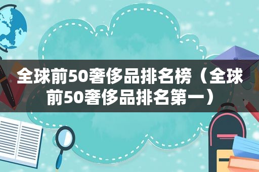 全球前50奢侈品排名榜（全球前50奢侈品排名第一）