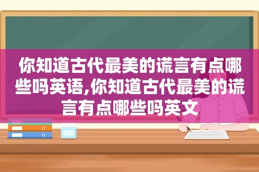 你知道古代最美的谎言有点哪些吗英语,你知道古代最美的谎言有点哪些吗英文