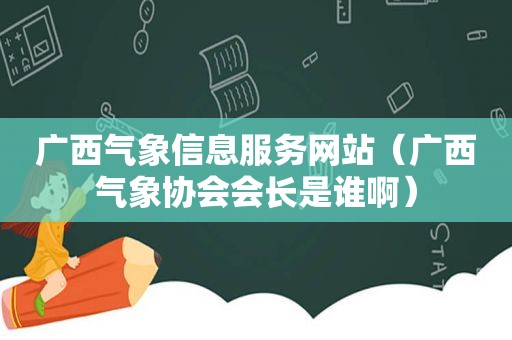 广西气象信息服务网站（广西气象协会会长是谁啊）