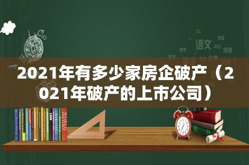 2021年有多少家房企破产（2021年破产的上市公司）