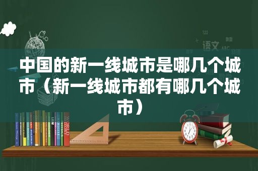 中国的新一线城市是哪几个城市（新一线城市都有哪几个城市）