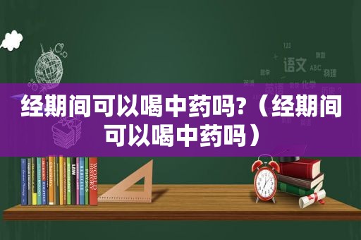 经期间可以喝中药吗?（经期间可以喝中药吗）