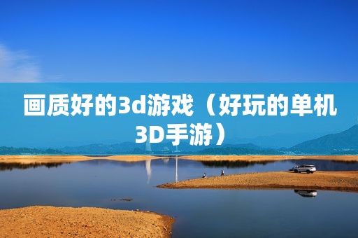 画质好的3d游戏（好玩的单机3D手游）