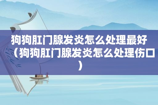 狗狗 *** 腺发炎怎么处理最好（狗狗 *** 腺发炎怎么处理伤口）