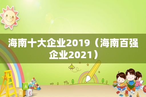 海南十大企业2019（海南百强企业2021）