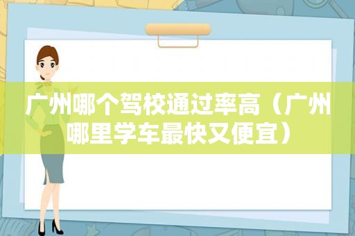 广州哪个驾校通过率高（广州哪里学车最快又便宜）