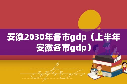 安徽2030年各市gdp（上半年安徽各市gdp）