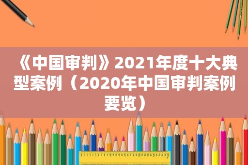 《中国审判》2021年度十大典型案例（2020年中国审判案例要览）