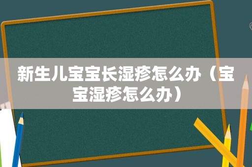 新生儿宝宝长湿疹怎么办（宝宝湿疹怎么办）