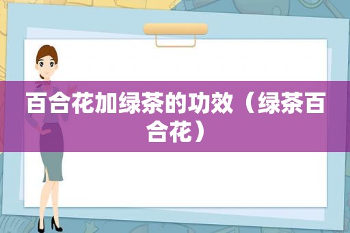 百合花加绿茶的功效（绿茶百合花）