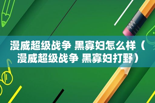 漫威超级战争 黑寡妇怎么样（漫威超级战争 黑寡妇打野）