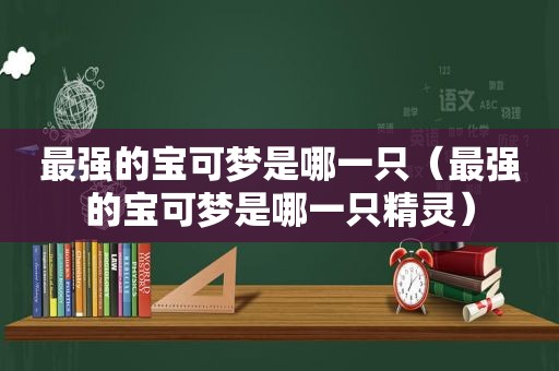 最强的宝可梦是哪一只（最强的宝可梦是哪一只精灵）