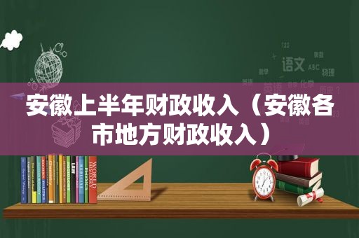 安徽上半年财政收入（安徽各市地方财政收入）