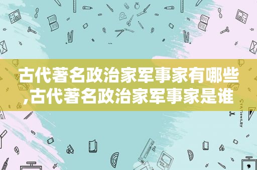 古代著名政治家军事家有哪些,古代著名政治家军事家是谁