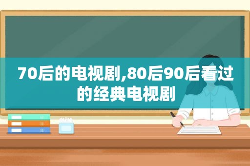 70后的电视剧,80后90后看过的经典电视剧