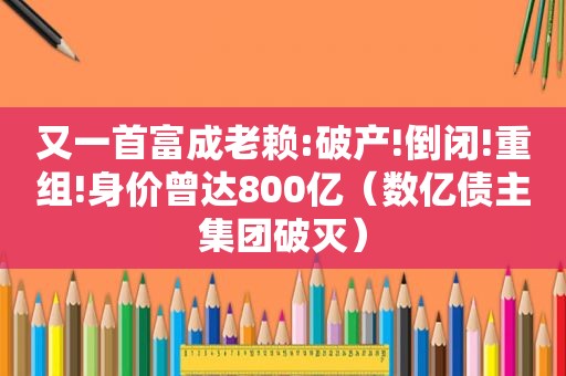 又一首富成老赖:破产!倒闭!重组!身价曾达800亿（数亿债主集团破灭）