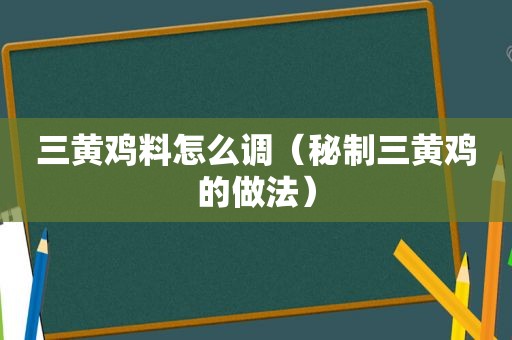 三黄鸡料怎么调（秘制三黄鸡的做法）