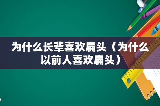 为什么长辈喜欢扁头（为什么以前人喜欢扁头）