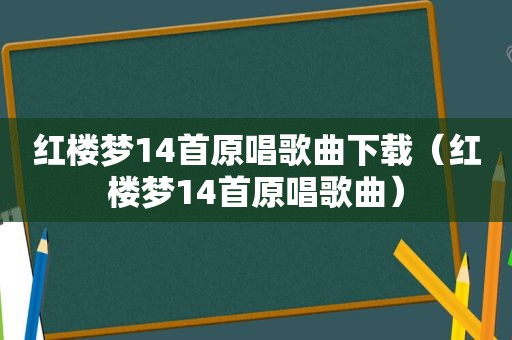 红楼梦14首原唱歌曲下载（红楼梦14首原唱歌曲）