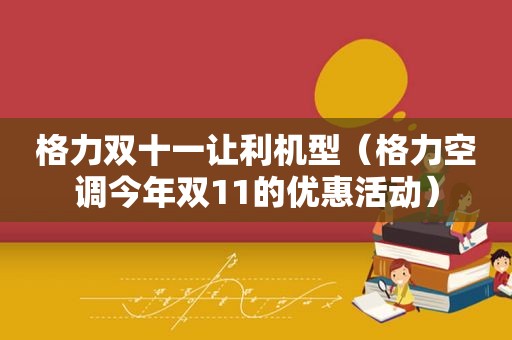 格力双十一让利机型（格力空调今年双11的优惠活动）