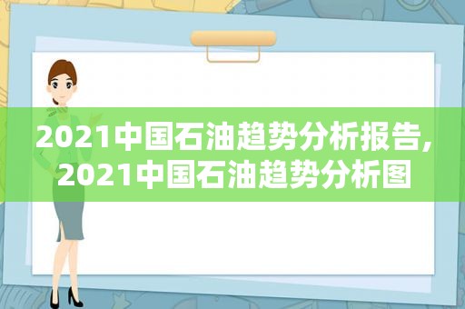 2021中国石油趋势分析报告,2021中国石油趋势分析图