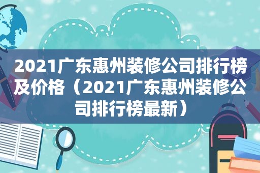 2021广东惠州装修公司排行榜及价格（2021广东惠州装修公司排行榜最新）