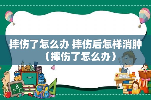 摔伤了怎么办 摔伤后怎样消肿（摔伤了怎么办）