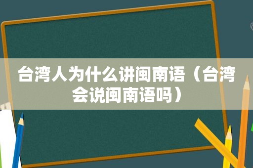 台湾人为什么讲闽南语（台湾会说闽南语吗）