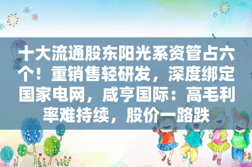 十大流通股东阳光系资管占六个！重销售轻研发，深度绑定国家电网，咸亨国际：高毛利率难持续，股价一路跌