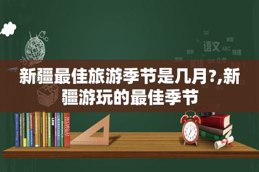 新疆最佳旅游季节是几月?,新疆游玩的最佳季节