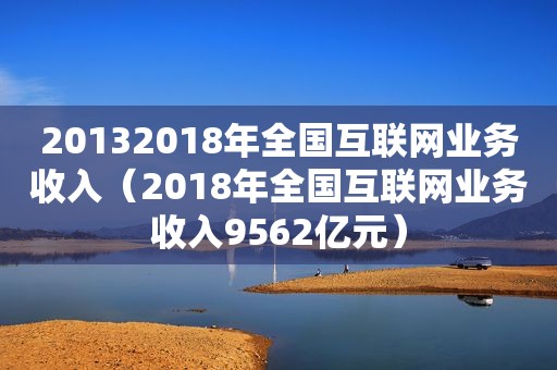 20132018年全国互联网业务收入（2018年全国互联网业务收入9562亿元）