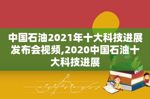 中国石油2021年十大科技进展发布会视频,2020中国石油十大科技进展