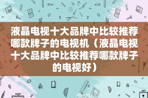 液晶电视十大品牌中比较推荐哪款牌子的电视机（液晶电视十大品牌中比较推荐哪款牌子的电视好）