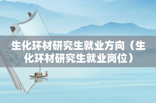 生化环材研究生就业方向（生化环材研究生就业岗位）