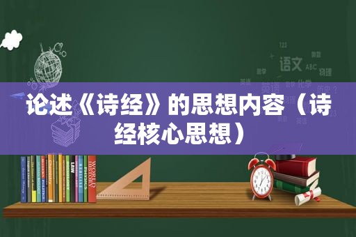 论述《诗经》的思想内容（诗经核心思想）