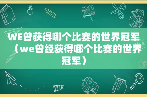 WE曾获得哪个比赛的世界冠军（we曾经获得哪个比赛的世界冠军）