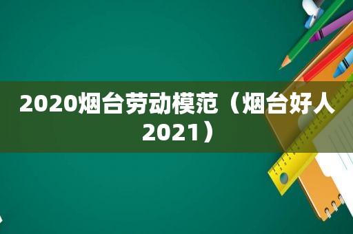 2020烟台劳动模范（烟台好人2021）