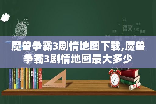 魔兽争霸3剧情地图下载,魔兽争霸3剧情地图最大多少