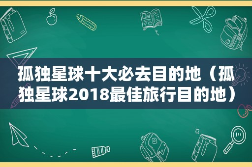 孤独星球十大必去目的地（孤独星球2018最佳旅行目的地）