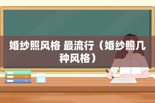 婚纱照风格 最流行（婚纱照几种风格）