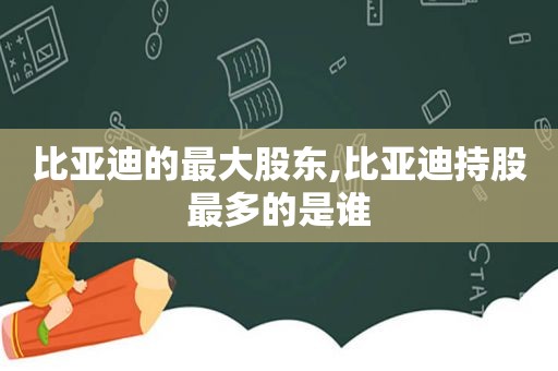 比亚迪的最大股东,比亚迪持股最多的是谁